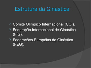 Estrutura da Ginástica
 Comitê Olímpico Internacional (COI).
 Federação Internacional de Ginástica
(FIG).
 Federações Européias de Ginástica
(FEG).
 