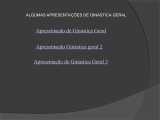 Apresentação de Ginástica Geral
ALGUMAS APRESENTAÇÕES DE GINÁSTICA GERAL
Apresentação Ginástica geral 2
Apresentação de Ginástica Geral 3
 