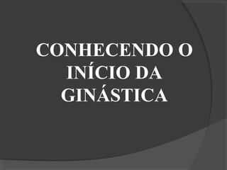 CONHECENDO O
INÍCIO DA
GINÁSTICA
 