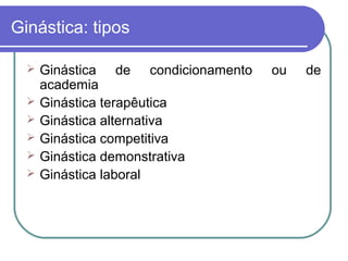 Ginástica: tipos

     Ginástica de condicionamento   ou   de
      academia
     Ginástica terapêutica
     Ginástica alternativa
     Ginástica competitiva
     Ginástica demonstrativa
     Ginástica laboral
 