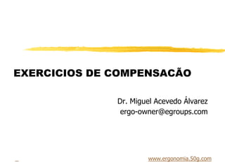 EXERCICIOS DE COMPENSACÃO
Dr. Miguel Acevedo Álvarez
ergo-owner@egroups.com
www.ergonomia.50g.com
 