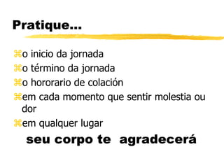 Pratique...
o inicio da jornada
o término da jornada
o hororario de colación
em cada momento que sentir molestia ou
dor
em qualquer lugar
seu corpo te agradecerá
 