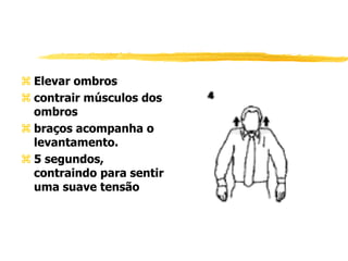  Elevar ombros
 contrair músculos dos
ombros
 braços acompanha o
levantamento.
 5 segundos,
contraindo para sentir
uma suave tensão
 
