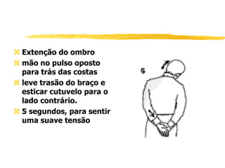  Extenção do ombro
 mão no pulso oposto
para trás das costas
 leve trasão do braço e
esticar cutuvelo para o
lado contrário.
 5 segundos, para sentir
uma suave tensão
 