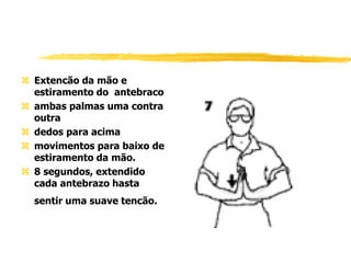  Extencão da mão e
estiramento do antebraco
 ambas palmas uma contra
outra
 dedos para acima
 movimentos para baixo de
estiramento da mão.
 8 segundos, extendido
cada antebrazo hasta
sentir uma suave tencão.
 
