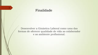 Desenvolver a Ginástica Laboral como uma das
formas de oferecer qualidade de vida ao colaborador
e ao ambiente profissional.
2
Finalidade
 