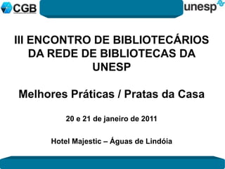 III ENCONTRO DE BIBLIOTECÁRIOS DA REDE DE BIBLIOTECAS DA UNESP Melhores Práticas / Pratas da Casa 20 e 21 de janeiro de 2011 Hotel Majestic – Águas de Lindóia 