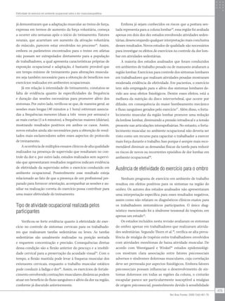 Efetividade do exercício em ambiente ocupacional sobre a dor musculoesquelética
475
Rev Bras Fisioter. 2009;13(6):461-79.
já demonstraram que a adaptação muscular ao treino de força,
expressa em termos de aumento da força voluntária, começa
a ocorrer oito semanas após o início do treinamento. Fatores
neurais, que acarretam um aumento da ativação voluntária
do músculo, parecem estar envolvidos no processo44
. Assim,
embora os parâmetros encontrados para o treino em atletas
não possam ser extrapolados diretamente para a população
de trabalhadores, a qual apresenta características próprias de
exposição ocupacional e adaptação, é bastante provável que
um tempo mínimo de treinamento para alterações muscula-
res seja também necessário para a obtenção de benefícios nos
exercícios realizados em ambientes ocupacionais.
Já em relação à intensidade do treinamento, constatou-se
falta de evidência quanto às especificidades da frequência
e duração das sessões necessárias para promover alívio dos
sintomas. Por outro lado, verificou-se que, de maneira geral, as
sessões mais longas (40 minutos a 1 hora) estiveram associa-
das a frequências menores (duas a três vezes por semana) e
as mais curtas (5 a 6 minutos), a frequências maiores (diárias),
mostrando resultados positivos em ambos os casos. Assim,
novos estudos ainda são necessários para a obtenção de resul-
tados mais esclarecedores sobre esses aspectos do protocolo
de treinamento.
A ocorrência de múltiplos ensaios clínicos de alta qualidade
realizados na presença de supervisão que resultaram no con-
trole da dor e, por outro lado, estudos realizados sem supervi-
são que apresentaram resultados negativos indicam evidência
de efetividade da supervisão sobre o exercício conduzido em
ambiente ocupacional. Possivelmente esse resultado esteja
relacionado ao fato de que a presença de um profissional pre-
parado para fornecer orientação, acompanhar as sessões e au-
xiliar na realização correta do exercício possa contribuir para
uma maior efetividade do treinamento.
Tipo de atividade ocupacional realizada pelos
participantes
Verificou-se forte evidência quanto à efetividade do exer-
cício no controle de sintomas cervicais para os trabalhado-
res que realizavam tarefas sedentárias ou leves. As tarefas
sedentárias são usualmente realizadas na posição sentada
e requerem concentração e precisão. Consequências diretas
dessa condição são a flexão anterior do pescoço e a imobili-
dade cervical para a preservação da acuidade visual45
. Com o
tempo, a flexão mantida pode levar à fraqueza muscular dos
extensores cervicais, enquanto o trabalho muscular estático
pode conduzir à fadiga e dor46
. Assim, os exercícios de fortale-
cimento envolvendo contrações musculares dinâmicas podem
atuar em benefício do fluxo sanguíneo e alívio da dor na região,
conforme já discutido anteriormente.
Embora já sejam conhecidos os riscos que a postura sen-
tada representa para a coluna lombar45
, essa região foi avaliada
apenas em dois dos dez estudos envolvendo atividades seden-
tárias, desencorajando qualquer interpretação mais conclusiva
desses resultados. Novos estudos de qualidade são necessários
para investigar os efeitos de exercícios no controle da dor lom-
bar em atividades sedentárias.
A maioria dos estudos analisados que foram conduzidos
em ambientes de trabalho pesado ou de manuseio avaliaram a
região lombar. Exercícios para controle dos sintomas lombares
em trabalhadores que realizam atividades pesadas mostraram
moderada evidência de efetividade. Em pacientes, o exercício
tem sido empregado para o alívio dos sintomas lombares de-
vido aos seus efeitos fisiológicos. Dentre esses efeitos, está a
melhora da nutrição do disco intervertebral, que ocorre por
difusão, em consequência do maior bombeamento mecânico
e fluxo sanguíneo gerados pelo exercício47
. Além disso, o forta-
lecimento muscular da região lombar promove uma redução
da lordose lombar, diminuindo a pressão intradiscal e a tensão
presente nas articulações interapofisárias. No entanto, o forta-
lecimento muscular no ambiente ocupacional não deveria ser
visto como um recurso para capacitar o trabalhador a exercer
mais força durante o trabalho. Isso porque é sempre mais reco-
mendável diminuir as demandas físicas da tarefa para reduzir
os riscos de novos ou recorrentes episódios de dor lombar em
ambiente ocupacional48
.
Ausência de efetividade do exercício para o ombro
Nenhum programa de exercício em ambiente de trabalho
resultou em efeitos positivos para os sintomas na região do
ombro. Os autores dos estudos analisados não apresentaram
uma interpretação específica para esses resultados negativos,
assim como não relatam os diagnósticos clínicos exatos para
os trabalhadores sintomáticos participantes. O único diag-
nóstico mencionado foi a síndrome tensional do trapézio, em
apenas um estudo16
.
Os estudos incluídos nesta revisão avaliaram os sintomas
do ombro apenas em trabalhadores que realizavam ativida-
des sedentárias. Segundo Thorn et al.49
, verifica-se alta preva-
lência de mialgia de trapézio entre trabalhadores envolvidos
com atividades monótonas de baixa atividade muscular. De
acordo com Weestgaard e Winkel46
estudos epidemiológi-
cos mostram clara associação entre fatores psicossociais
adversos e síndromes dolorosas musculares, cuja correlação
deve ser permeada por aspectos fisiológicos. Embora fatores
psicossociais possam influenciar o desenvolvimento de sin-
tomas dolorosos em todas as regiões da coluna, o cinturão
escapular parece ser particularmente susceptível a mialgias
de origem psicossocial, possivelmente devido à sensibilidade
 