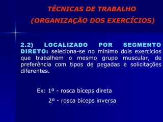 2.2) LOCALIZADO POR SEGMENTO DIRETO:   seleciona-se no mínimo dois exercícios que trabalhem o mesmo grupo muscular, de preferência com tipos de pegadas e solicitações diferentes. Ex: 1º - rosca bíceps direta   2º - rosca bíceps inversa TÉCNICAS DE TRABALHO (ORGANIZAÇÃO DOS EXERCÍCIOS) 