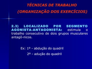 2.3) LOCALIZADO POR SEGMENTO AGONISTA-ANTAGONISTA:   estimula o trabalho consecutivo de dois grupos musculares antagô-nicos. Ex: 1º - abdução do quadril   2º - adução do quadril TÉCNICAS DE TRABALHO (ORGANIZAÇÃO DOS EXERCÍCIOS) 