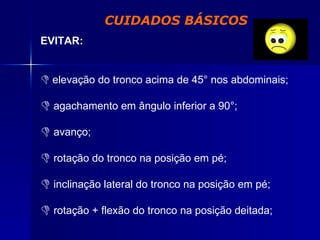 CUIDADOS BÁSICOS EVITAR:   elevação do tronco acima de 45° nos abdominais; agachamento em ângulo inferior a 90°; avanço; rotação do tronco na posição em pé; inclinação lateral do tronco na posição em pé; rotação + flexão do tronco na posição deitada; 