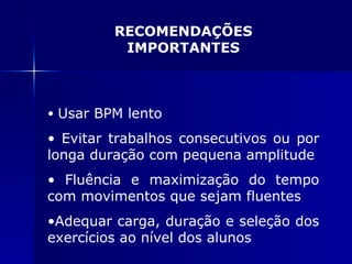 RECOMENDAÇÕES IMPORTANTES Usar BPM lento Evitar trabalhos consecutivos ou por longa duração com pequena amplitude Fluência e maximização do tempo com movimentos que sejam fluentes Adequar carga, duração e seleção dos exercícios ao nível dos alunos 