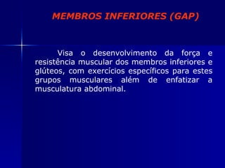 MEMBROS INFERIORES (GAP) Visa o desenvolvimento da força e resistência muscular dos membros inferiores e glúteos, com exercícios específicos para estes grupos musculares além de enfatizar a musculatura abdominal. 
