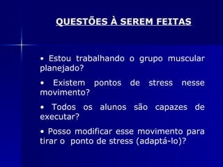 QUESTÕES À SEREM FEITAS Estou trabalhando o grupo muscular planejado? Existem pontos de stress nesse movimento? Todos os alunos são capazes de executar? Posso modificar esse movimento para tirar o  ponto de stress (adaptá-lo)? 