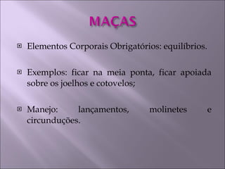 Elementos Corporais Obrigatórios: equilíbrios. Exemplos: ficar na meia ponta, ficar apoiada sobre os joelhos e cotovelos; Manejo: lançamentos, molinetes e circunduções. 