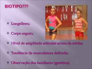 Longelíneo; Corpo esguio; Nível de amplitude articular acima da média; Tendência de musculatura definida; Observação dos familiares (genética). 