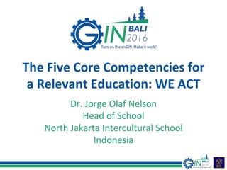 The Five Core Competencies for
a Relevant Education: WE ACT
Dr. Jorge Olaf Nelson
Head of School
North Jakarta Intercultural School
Indonesia
 