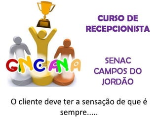 O cliente deve ter a sensação de que é
sempre.....
 