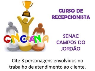 Cite 3 personagens envolvidos no
trabalho de atendimento ao cliente.
 