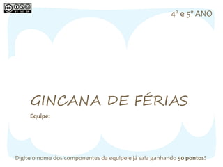 4º e 5º ANO 
GINCANA DE FÉRIAS 
Equipe: 
Digite o nome dos componentes da equipe e já saia ganhando 50 pontos! 
 