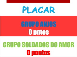 PLACAR
     GRUPO ANJOS
       0 pntos
GRUPO SOLDADOS DO AMOR
       O pontos
 