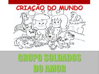 CRIAÇÃO DO MUNDO




GRUPO SOLDADOS
   DO AMOR
 