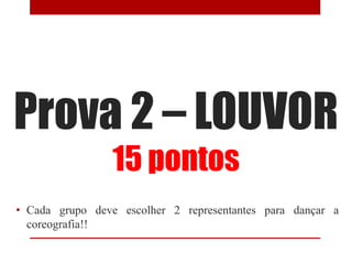 Prova 2 – LOUVOR
                 15 pontos
• Cada grupo deve escolher 2 representantes para dançar a
  coreografia!!
 