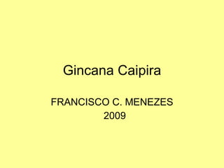 Gincana Caipira

FRANCISCO C. MENEZES
        2009
 