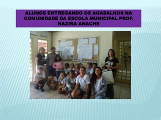 ALUNOS ENTREGANDO OS AGASALHOS NA
COMUNIDADE DA ESCOLA MUNICIPAL PROF.
NAZIRA ANACHE
 