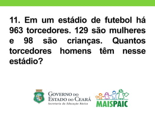 11. Em um estádio de futebol há
963 torcedores. 129 são mulheres
e 98 são crianças. Quantos
torcedores homens têm nesse
estádio?
 