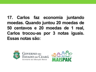 17. Carlos faz economia juntando
moedas. Quando juntou 20 moedas de
50 centavos e 20 moedas de 1 real,
Carlos trocou-as por 3 notas iguais.
Essas notas são:
 