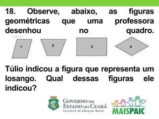 18. Observe, abaixo, as figuras
geométricas que uma professora
desenhou no quadro.
Túlio indicou a figura que representa um
losango. Qual dessas figuras ele
indicou?
 