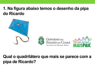 1. Na figura abaixo temos o desenho da pipa
do Ricardo
Qual o quadrilátero que mais se parece com a
pipa de Ricardo?
 