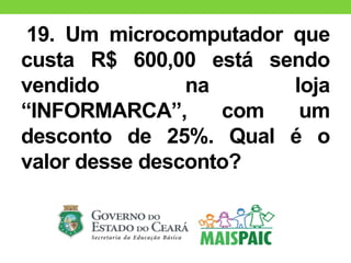 19. Um microcomputador que
custa R$ 600,00 está sendo
vendido na loja
“INFORMARCA”, com um
desconto de 25%. Qual é o
valor desse desconto?
 