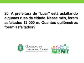 20. A prefeitura de “Luar” está asfaltando
algumas ruas da cidade. Nesse mês, foram
asfaltados 12 000 m. Quantos quilômetros
foram asfaltados?
 