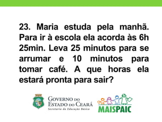 23. Maria estuda pela manhã.
Para ir à escola ela acorda às 6h
25min. Leva 25 minutos para se
arrumar e 10 minutos para
tomar café. A que horas ela
estará pronta para sair?
 