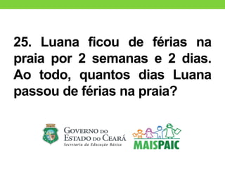 25. Luana ficou de férias na
praia por 2 semanas e 2 dias.
Ao todo, quantos dias Luana
passou de férias na praia?
 