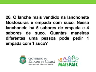 26. O lanche mais vendido na lanchonete
Gostosuras é empada com suco. Nessa
lanchonete há 5 sabores de empada e 4
sabores de suco. Quantas maneiras
diferentes uma pessoa pode pedir 1
empada com 1 suco?
 