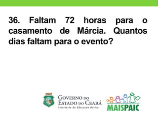 36. Faltam 72 horas para o
casamento de Márcia. Quantos
dias faltam para o evento?
 