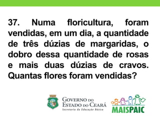 37. Numa floricultura, foram
vendidas, em um dia, a quantidade
de três dúzias de margaridas, o
dobro dessa quantidade de rosas
e mais duas dúzias de cravos.
Quantas flores foram vendidas?
 