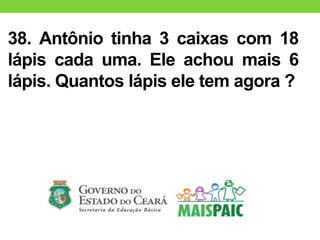38. Antônio tinha 3 caixas com 18
lápis cada uma. Ele achou mais 6
lápis. Quantos lápis ele tem agora ?
 