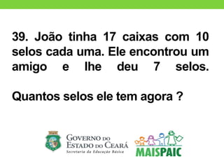 39. João tinha 17 caixas com 10
selos cada uma. Ele encontrou um
amigo e lhe deu 7 selos.
Quantos selos ele tem agora ?
 