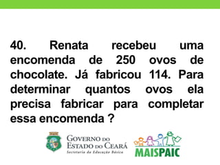 40. Renata recebeu uma
encomenda de 250 ovos de
chocolate. Já fabricou 114. Para
determinar quantos ovos ela
precisa fabricar para completar
essa encomenda ?
 