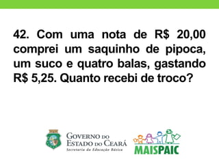 42. Com uma nota de R$ 20,00
comprei um saquinho de pipoca,
um suco e quatro balas, gastando
R$ 5,25. Quanto recebi de troco?
 