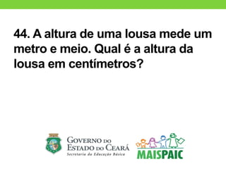 44. A altura de uma lousa mede um
metro e meio. Qual é a altura da
lousa em centímetros?
 