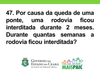 47. Por causa da queda de uma
ponte, uma rodovia ficou
interditada durante 2 meses.
Durante quantas semanas a
rodovia ficou interditada?
 
