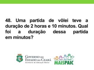 48. Uma partida de vôlei teve a
duração de 2 horas e 10 minutos. Qual
foi a duração dessa partida
em minutos?
 