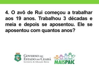 4. O avô de Rui começou a trabalhar
aos 19 anos. Trabalhou 3 décadas e
meia e depois se aposentou. Ele se
aposentou com quantos anos?
 