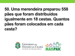 50. Uma merendeira preparou 558
pães que foram distribuídos
igualmente em 18 cestas. Quantos
pães foram colocados em cada
cesta?
 