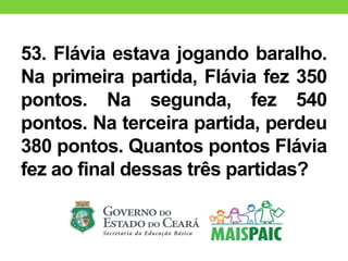 53. Flávia estava jogando baralho.
Na primeira partida, Flávia fez 350
pontos. Na segunda, fez 540
pontos. Na terceira partida, perdeu
380 pontos. Quantos pontos Flávia
fez ao final dessas três partidas?
 